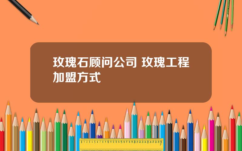 玫瑰石顾问公司 玫瑰工程加盟方式